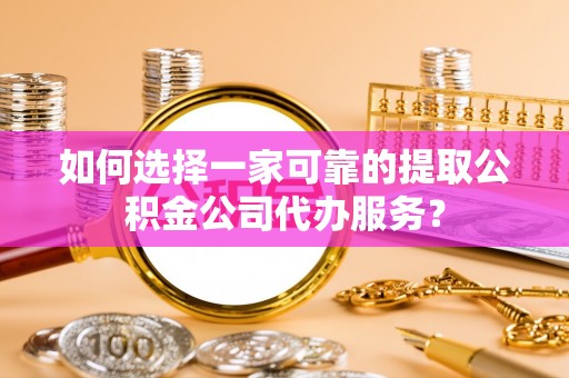 宽甸如何选择一家可靠的提取公积金公司代办服务？