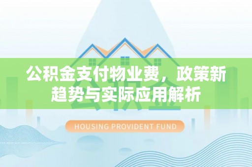 宽甸公积金支付物业费，政策新趋势与实际应用解析