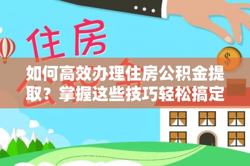 宽甸如何高效办理住房公积金提取？掌握这些技巧轻松搞定