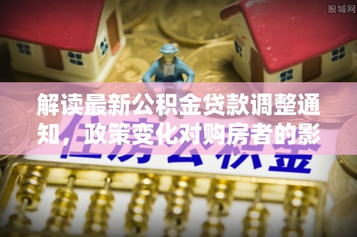 宽甸解读最新公积金贷款调整通知，政策变化对购房者的影响