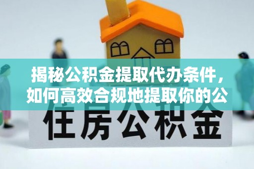 宽甸揭秘公积金提取代办条件，如何高效合规地提取你的公积金
