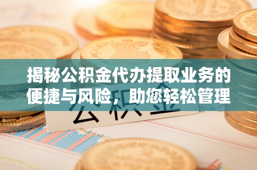 宽甸揭秘公积金代办提取业务的便捷与风险，助您轻松管理财务