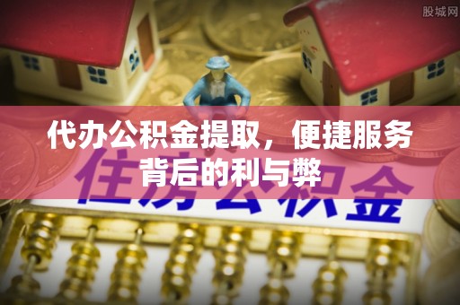 宽甸代办公积金提取，便捷服务背后的利与弊