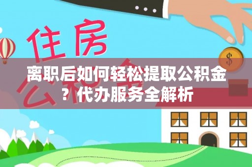 宽甸离职后如何轻松提取公积金？代办服务全解析