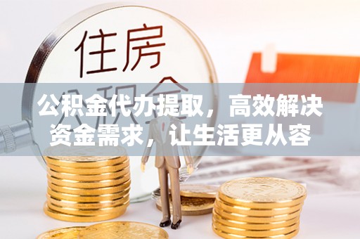 宽甸公积金代办提取，高效解决资金需求，让生活更从容