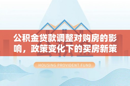 宽甸公积金贷款调整对购房的影响，政策变化下的买房新策略