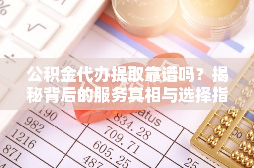 宽甸公积金代办提取靠谱吗？揭秘背后的服务真相与选择指南