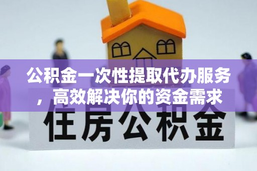 宽甸公积金一次性提取代办服务，高效解决你的资金需求