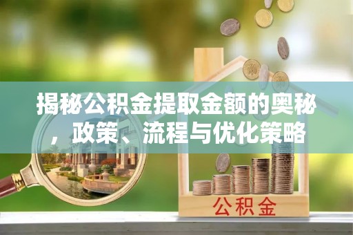 宽甸揭秘公积金提取金额的奥秘，政策、流程与优化策略