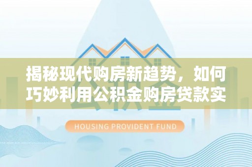 宽甸揭秘现代购房新趋势，如何巧妙利用公积金购房贷款实现梦想家园