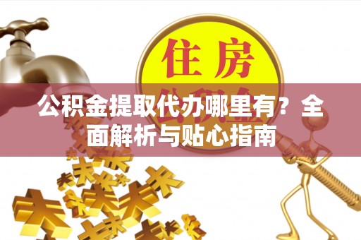 宽甸公积金提取代办哪里有？全面解析与贴心指南