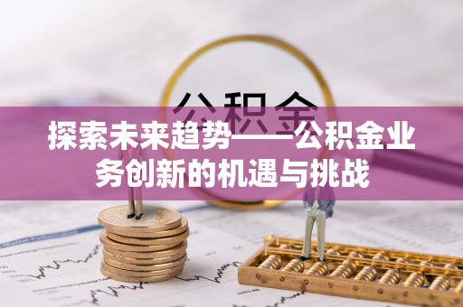 宽甸探索未来趋势——公积金业务创新的机遇与挑战
