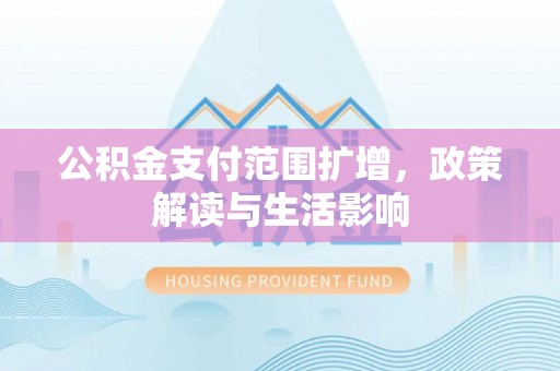 宽甸公积金支付范围扩增，政策解读与生活影响