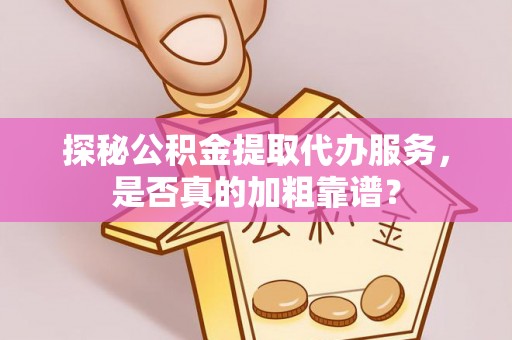 宽甸探秘公积金提取代办服务，是否真的加粗靠谱？