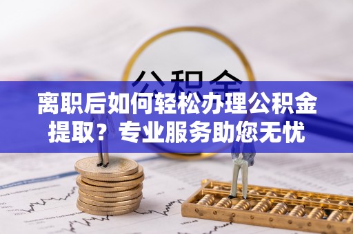 宽甸离职后如何轻松办理公积金提取？专业服务助您无忧