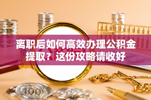 宽甸离职后如何高效办理公积金提取？这份攻略请收好
