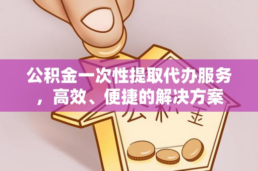 宽甸公积金一次性提取代办服务，高效、便捷的解决方案