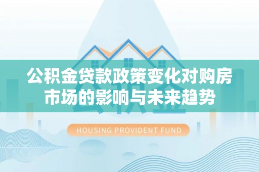 宽甸公积金贷款政策变化对购房市场的影响与未来趋势