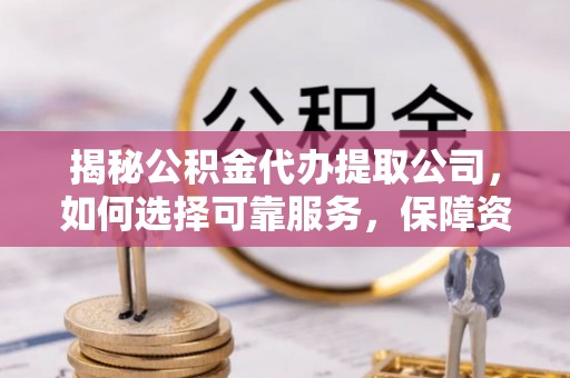 宽甸揭秘公积金代办提取公司，如何选择可靠服务，保障资金安全