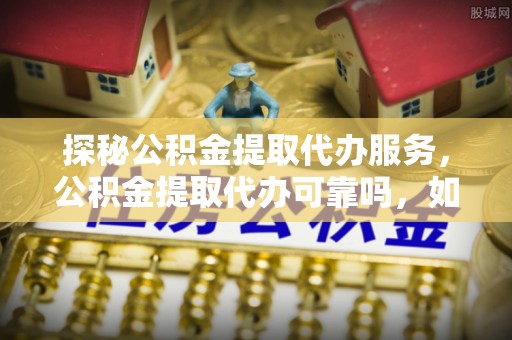 宽甸探秘公积金提取代办服务，公积金提取代办可靠吗，如何选择值得信赖的机构？