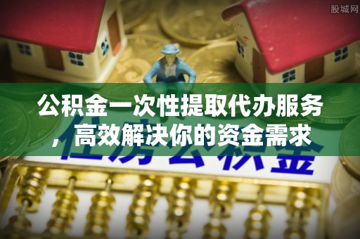宽甸公积金一次性提取代办服务，高效解决你的资金需求