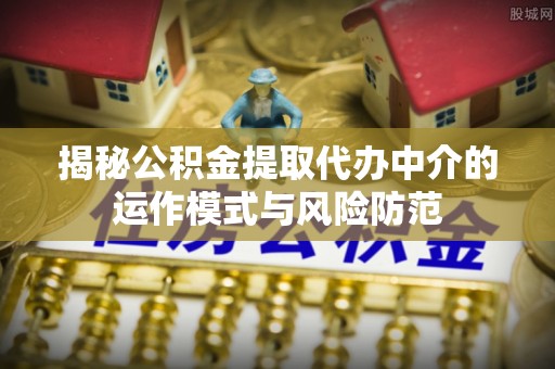 宽甸揭秘公积金提取代办中介的运作模式与风险防范