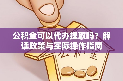 宽甸公积金可以代办提取吗？解读政策与实际操作指南