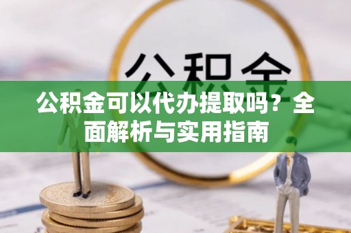 宽甸公积金可以代办提取吗？全面解析与实用指南