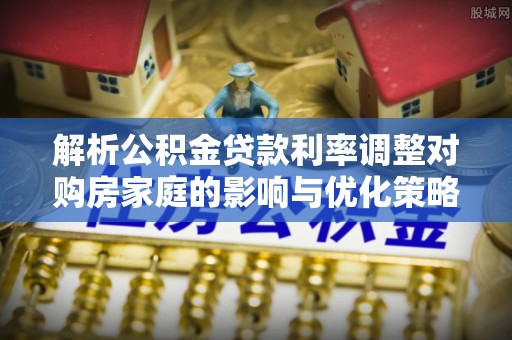 宽甸解析公积金贷款利率调整对购房家庭的影响与优化策略