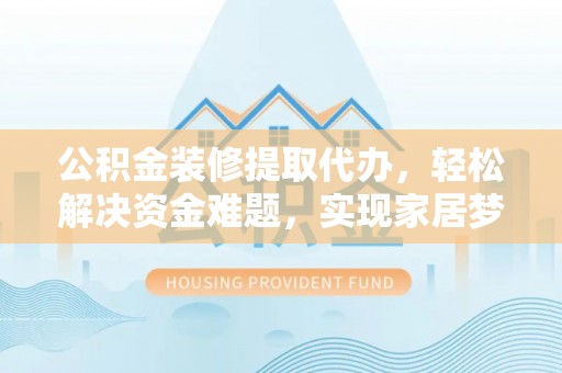 宽甸公积金装修提取代办，轻松解决资金难题，实现家居梦想