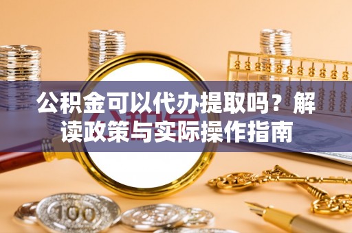 宽甸公积金可以代办提取吗？解读政策与实际操作指南