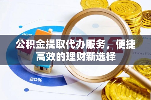 宽甸公积金提取代办服务，便捷高效的理财新选择