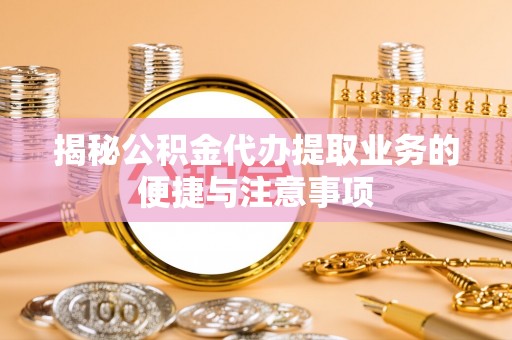 宽甸揭秘公积金代办提取业务的便捷与注意事项