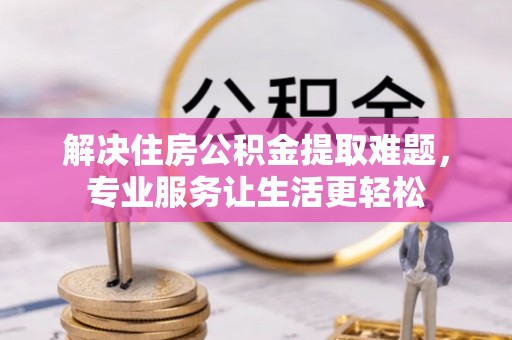 宽甸解决住房公积金提取难题，专业服务让生活更轻松