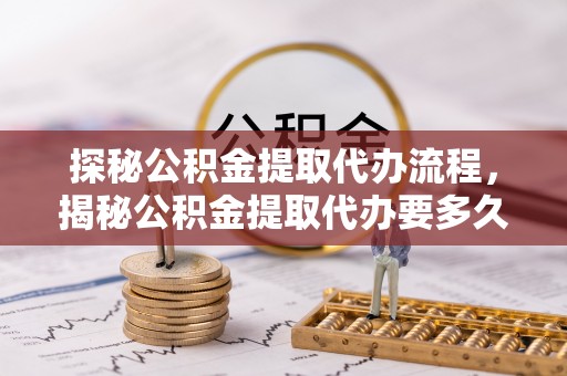 宽甸探秘公积金提取代办流程，揭秘公积金提取代办要多久的真相