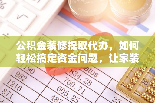 宽甸公积金装修提取代办，如何轻松搞定资金问题，让家装无忧