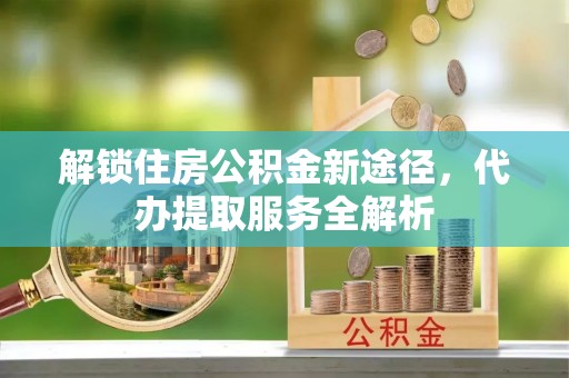 宽甸解锁住房公积金新途径，代办提取服务全解析