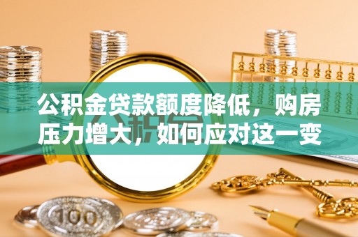 宽甸公积金贷款额度降低，购房压力增大，如何应对这一变化？