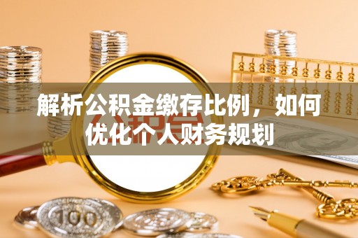宽甸解析公积金缴存比例，如何优化个人财务规划