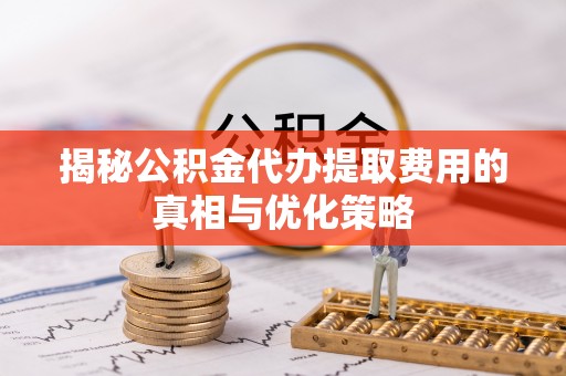 宽甸揭秘公积金代办提取费用的真相与优化策略