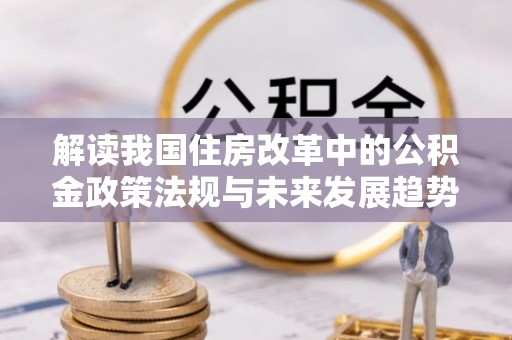 宽甸解读我国住房改革中的公积金政策法规与未来发展趋势