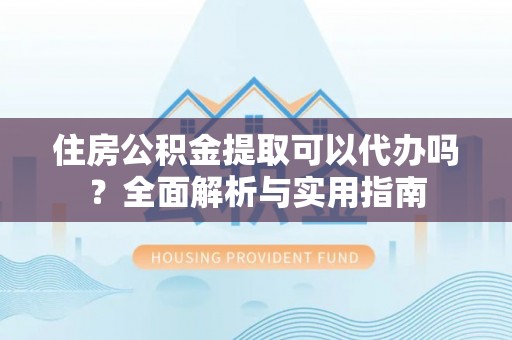 宽甸住房公积金提取可以代办吗？全面解析与实用指南