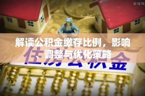 宽甸解读公积金缴存比例，影响、调整与优化策略