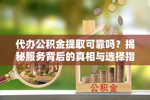 宽甸代办公积金提取可靠吗？揭秘服务背后的真相与选择指南