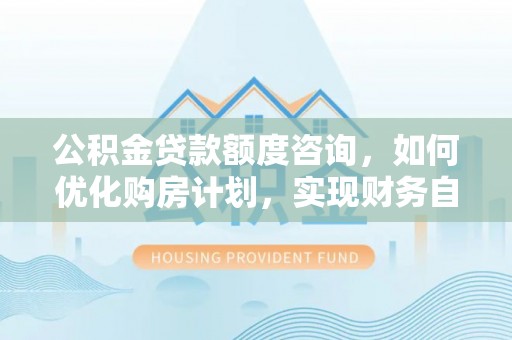 宽甸公积金贷款额度咨询，如何优化购房计划，实现财务自由？