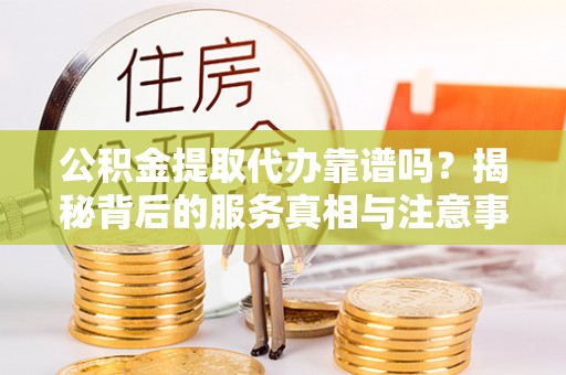 宽甸公积金提取代办靠谱吗？揭秘背后的服务真相与注意事项