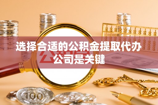 宽甸选择合适的公积金提取代办公司是关键