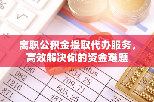 宽甸离职公积金提取代办服务，高效解决你的资金难题