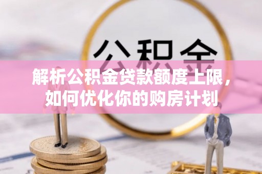 宽甸解析公积金贷款额度上限，如何优化你的购房计划
