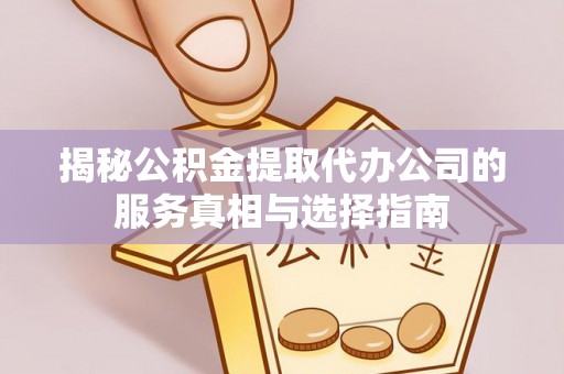 宽甸揭秘公积金提取代办公司的服务真相与选择指南